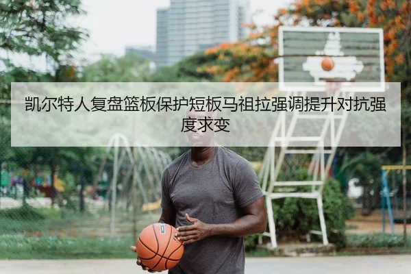 凯尔特人复盘篮板保护短板马祖拉强调提升对抗强度求变