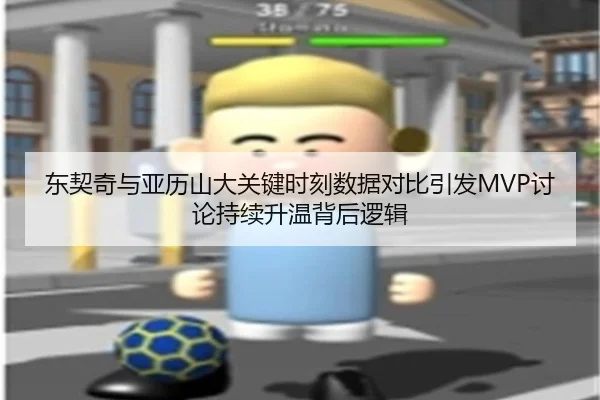 东契奇与亚历山大关键时刻数据对比引发MVP讨论持续升温背后逻辑