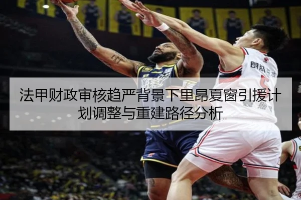 法甲财政审核趋严背景下里昂夏窗引援计划调整与重建路径分析