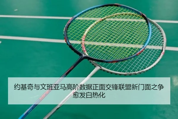 约基奇与文班亚马高阶数据正面交锋联盟新门面之争愈发白热化