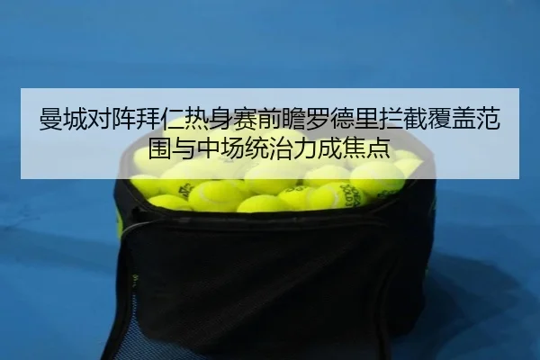曼城对阵拜仁热身赛前瞻罗德里拦截覆盖范围与中场统治力成焦点